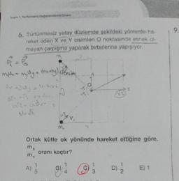 Snem 1. Performans Değerlendirme Sınavı
6. Sürtünmesiz yatay düzlemde şekildeki yönlerde ha-
reket eden X ve Y cisimleri O noktasında esnek ol-
mayan çarpışma yaparak birbirlerine yapışıyor.
m.
mille + Mylly = (nxamy).
by +30y = 4.8ort
351 452 4.
4√2-abr-
Veh
2
A)
.3
Ortak kütle ok yönünde hareket ettiğine göre,
mx
oranı kaçtır?
my
9
9.