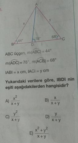 0.
A)
B44°
C)
ABC üçgen, m (ABC) = 44°
m (ADC) = 78°, m (ACB) = 68°
IABI= x cm, IACI = y cm
Yukarıdaki verilere göre, IBDI nin
eşiti aşağıdakilerden hangisidir?
x²
X
x+y
y²
x+y
E)
y
B)
D)
x² + y²
x+y
68%
X
x+y
C
y
x+y