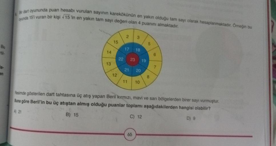 Bu
en
Br dart oyununda puan hesabı vurulan sayının karekökünün en yakın olduğu tam sayı olarak hesaplanmaktadır. Örneğin bu
gunda 151 vuran bir kişi 15 in en yakın tam sayı değeri olan 4 puanını almaktadır.
14
13
15
12
2 3
17 18
22 23 19
21 20
11
10
65
8
7