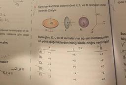 UL
20-24
embersel hareket yapan bir cis-
önme noktasına göre açısal
ne göre;
10²
nabilir?
2my
E) Il ve III
C) I ve III
L
K
1
9. Kartezyen koordinat sistemindeki K, L ve M levhaları verilen
yönlerde dönüyor.
A)
o
K
560
K
O
Buna göre, K, L ve M levhalarının açısal momentumlar-
nın yönü aşağıdakilerden hangisinde doğru verilmiştir?
T
+y
7 7 7 T
+y
+X
-y
L
* * * * *
-X
M
+y
+Z
A+Y
+X
+Z
-Z
+Z
-2
+Z
açısal i
Bun:
büy
V
UK
M
ha
