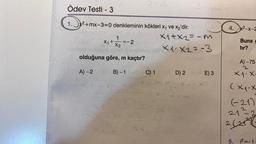 Ödev Testi - 3
1.x²+mx-3=0 denkleminin kökleri x₁ ve x₂'dir.
=-2
X2
nalgot 10h0bob bhs? leball
olduğuna göre, m kaçtır?
B)-100
A)-2
1
X₁ +
X1+x2= -m
X1²X2²-3
polidele gin s
C) 1 D) 2
E) 3
4. x²-x-2
Buna
tır?
A) -75
2
X1 X₂
(x₁+x
(-21)
21²2
2 (21²
5. 1²=-1