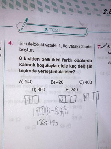 si
e
2
4.
2. TEST
Bir otelde iki yataklı 1, üç yataklı 2 oda 76
boştur.
ka
8 kişiden belli ikisi farklı odalarda
kalmak koşuluyla otele kaç değişik
she biçimde yerleştirilebilirler?
nibstiemnulud shion e A ebri
A) 540
B) 420
lo nobation 8 noinov holes
D) 3