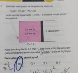 4. Şekildeki ideal piston ile dengellenmiş sistemde,
N₂(g) + 2H₂(g) → N₂H₂(g)
1
tepkimesi tek basamakta r, mol/L s ortalama hızıyla gerçek-
leşmektedir.
0,2 mol N₂
0,1 mol H₂
V = 1 L
Kaba aynı koşullarda 0,3 mol H₂ gazı ilave edilip tepkime ger-
çekleştirildiğinde ise ortalama hiz r mol/L s olarak ölçülüyor.
Buna göre oranı kaçtır?
LO
B)
C) 1
52
ideal piston
D) 2
2
(₂)
E) 4
Tou