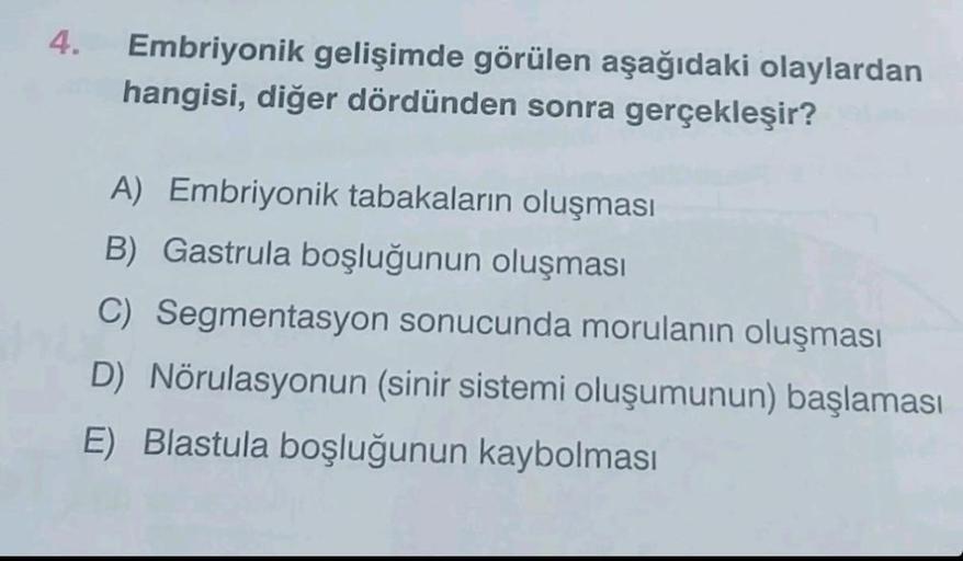 4.
Embriyonik gelişimde görülen aşağıdaki olaylardan
hangisi, diğer dördünden sonra gerçekleşir?
A) Embriyonik tabakaların oluşması
B) Gastrula boşluğunun oluşması
C) Segmentasyon sonucunda morulanın oluşması
D) Nörulasyonun (sinir sistemi oluşumunun) başl