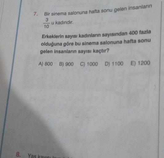 7.
Bir sinema salonuna hafta sonu gelen insanların
3
10
u kadındır.
Erkeklerin sayısı kadınların sayısından 400 fazla
olduğuna göre bu sinema salonuna hafta sonu
gelen insanların sayısı kaçtır?
A) 800 B) 900
8. Yas kayısı k
C) 1000
C) 1000 D) 1100 E) 1200