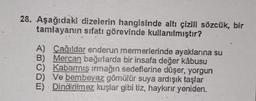 28. Aşağıdaki dizelerin hangisinde altı çizili sözcük, bir
tamlayanın sıfatı görevinde kullanılmıştır?
A) Çağıldar enderun mermerlerinde ayaklarına su
B) Mercan bağırlarda bir insafa değer kâbusu
C) Kabarmış ırmağın sedeflerine düşer, yorgun
D) Ve bembeyaz gömülür suya ardışık taşlar
E) Dindirilmez kuşlar gibi tiz, haykırır yeniden.