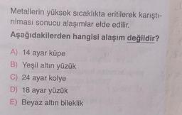 Metallerin yüksek sıcaklıkta eritilerek karıştı-
rılması sonucu alaşımlar elde edilir.
Aşağıdakilerden hangisi alaşım değildir?
A) 14 ayar küpe
B) Yeşil altın yüzük
C) 24 ayar kolye
D) 18 ayar yüzük
E) Beyaz altın bileklik