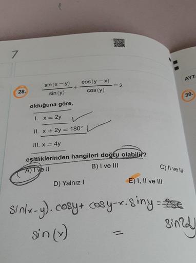 7
28.
cos (y - x)
cos (y)
+
DA
sin (x - y)
sin (y)
olduğuna göre,
1. x = 2y
II. x + 2y = 180°
III. x = 4y
eşitliklerinden hangileri doğru olabilir?
A)T ve II
B) I ve III
D) Yalnız I
= 2
C) II ve III
E) I, II ve III
AYT
30.
sinlx-y), cosy + cosy-x. 8iny = 2