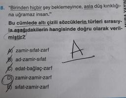 28. "Birinden hiçbir şey beklemeyince, asla düş kırıklığı-
na uğramaz insan."
Bu cümlede altı çizili sözcüklerin türleri sırasıy-
la aşağıdakilerin hangisinde doğru olarak veril-
miştir?
A
Azamir-sifat-zarf
B) ad-zamir-sifat
edat-bağlaç-zarf
D) zamir-zamir-zarf
sifat-zamir-zarf
YAYIN
am