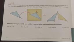 Örnek:(3)
Şekil - 1 de gösterilen üçgen Şekil - Il deki dikdörtgen biçimindeki bir kağıdın üzerine konulup bir makas yardımıyla eşi elde ed
liyor. Daha sonra elde edilen bu eş iki üçgen Şekil - III de gösterildiği gibi A köşesinden birleştirilerek ABC üçgeni oluşturuluyor
2
140°
30
B
D
E
Yukarıdaki verilere göre, m(DAE)=x ve m(ECB)=y açılarının ölçüleri sırasıyla aşağıdakilerden hangisidir?
A) X=20, y=20
B) x=15, y=25
C) x=30, y=10
D) x=10, y=20
E)x=25, y=15
9 Matematik DAF/39