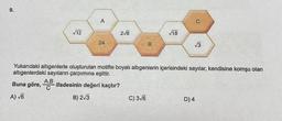 9.
A) √6
√12
A.B
C
A
24
2√6
B
Yukarıdaki altıgenlerle oluşturulan motifte boyalı altıgenlerin içerisindeki sayılar, kendisine komşu olan
altıgenlerdeki sayıların çarpımına eşittir.
Buna göre,
ifadesinin değeri kaçtır?
B) 2√3
C) 3√6
√18
√3
D) 4