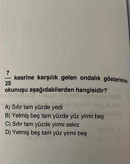 7
kesrine karşılık gelen ondalık gösterimin
okunuşu aşağıdakilerden hangisidir?
-
25
A) Sıfır tam yüzde yedi
B) Yetmiş beş tam yüzde yüz yirmi beş
C) Sıfır tam yüzde yirmi sekiz
D) Yetmiş beş tam yüz yirmi beş
ALITO