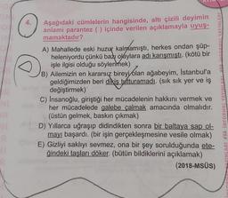 NI
R
NI
R
IL
4.
Aşağıdaki cümlelerin hangisinde, altı çizili deyimin
anlamı parantez () içinde verilen açıklamayla uyuş-
mamaktadır?
A) Mahallede eski huzur kalmamıştı, herkes ondan şüp-
heleniyordu çünkü bazı olaylara adı karışmıştı. (kötü bir
işle ilgisi olduğu söylenmek)
B) Ailemizin en kararsız bireyi olan ağabeyim, İstanbul'a
geldiğimizden beri dikiş tutturamadı. (sık sık yer ve iş
avle değiştirmek)
C) İnsanoğlu, giriştiği her mücadelenin hakkını vermek ve
her mücadelede galebe çalmak amacında olmalıdır.
(üstün gelmek, baskın çıkmak)
D) Yıllarca uğraşıp didindikten sonra bir baltaya sap ol-
mayı başardı. (bir işin gerçekleşmesine vesile olmak)
E) Gizliyi saklıyı sevmez, ona bir şey sorulduğunda ete-
ğindeki taşları döker. (bütün bildiklerini açıklamak)
(2018-MSÜS)
XAYINLARI AKA INFORMAL YAYI
4m