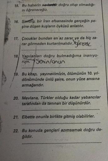 15. Bu haberin ne kadar doğru olup olmadığı-
ni öğreneceğiz.
16. Simurg, bir Iran efsanesinde gerçeğin pe-
şine düşen kuşların öyküsü anlatılır.
17. Çocuklar bundan en az zarar ya da hiç za-
rar görmeden kurtarılmalıdır. görerek
18. Yapılanları doğru bulma