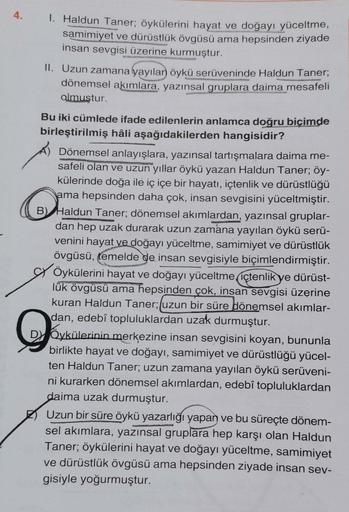 1. Haldun Taner; öykülerini hayat ve doğayı yüceltme,
samimiyet ve dürüstlük övgüsü ama hepsinden ziyade
insan sevgisi üzerine kurmuştur.
II. Uzun zamana yayılan öykü serüveninde Haldun Taner;
dönemsel akımlara, yazınsal gruplara daima mesafeli
almuştur.
B