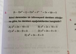 (b-3)x4+ (j+2)x3 + xk-1 + 2x + bjk = 0
ikinci dereceden bir bilinmeyenli denklem olduğu-
Irena göre, bu denklem aşağıdakilerden hangisidir?
2.
A) x² + 2x-18 = 0
C) x² + 2x-9=0
B) x² + 2x + 18 = 0
BD) x² + 2x + 9 = 0
E) x² + 2x-6=0
blabrias own nail ad
id
OSCA ST
6.
de
A