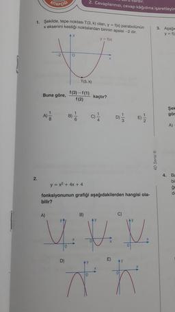 2.
1. Şekilde, tepe noktası T(3, k) olan, y = f(x) parabolünün
x eksenini kestiği noktalardan birinin apsisi-2 dir.
y = f(x)
KITAPÇIĞI
A)
Buna göre,
1
A)
8
-2
bilir?
O
B)
D)
f(3)-f(1)
f(2)
1
2. Cevaplarınızı, cevap kâğıdına işaretleyin
6
T(3, k)
B)
kaçtır?
y = x² + 4x + 4
fonksiyonunun grafiği aşağıdakilerden hangisi ola-
VA
y. D.
DY
13
T
E)
Th
C)
AV
v
4D Serisi Ⓡ
3. Aşağı
y=f(z
Şek
gör
A)
4. Ba
bi
g
d.