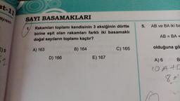 st-11
ayısın-
E) 9
2
SAYI BASAMAKLARI
Rakamları toplamı kendisinin 3 eksiğinin dörtte
birine eşit olan rakamları farklı iki basamaklı
doğal sayıların toplamı kaçtır?
A) 163
B) 164
1.
D) 166
810
E) 167
C) 165
5. AB ve BA iki ba
AB=BA+
olduğuna gö
A) 6
10 A+C
8+
B