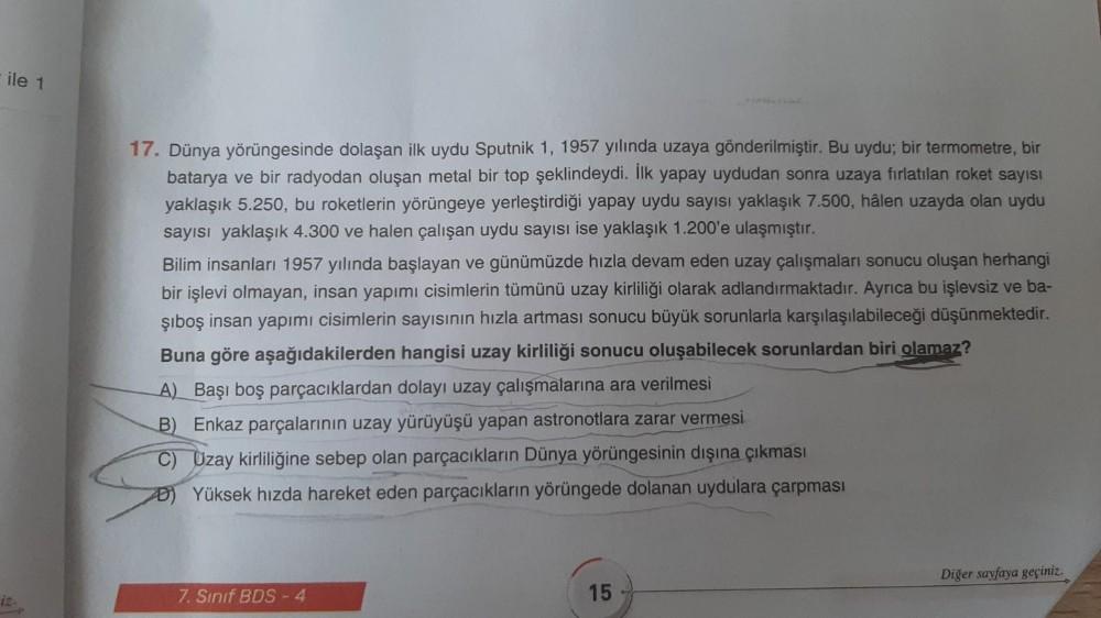 ile 1
17. Dünya yörüngesinde dolaşan ilk uydu Sputnik 1, 1957 yılında uzaya gönderilmiştir. Bu uydu; bir termometre, bir
batarya ve bir radyodan oluşan metal bir top şeklindeydi. İlk yapay uydudan sonra uzaya fırlatılan roket sayısı
yaklaşık 5.250, bu roke