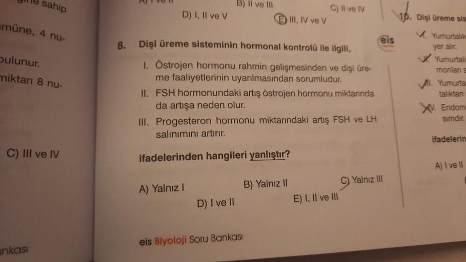 ne sahip
müne, 4 nu-
bulunur.
miktarı 8 nu-
C) III ve IV
nkası
8.
AJTvei
D) I, II ve V
B) Il ve Ill
A) Yalnız I
Dişi üreme sisteminin hormonal kontrolü ile ilgili,
1. Östrojen hormonu rahmin gelişmesinden ve dişi üre-
me faaliyetlerinin uyarılmasından soru