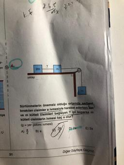 wiya
L
ir-
en 4.
S
U
G
31
k..
yatay
2m
2.6.5
x
T
m
2.2.5.
3a/
Sürtünmelerin önemsiz olduğu ortamda serbest
bırakılan cisimler a ivmesiyle hareket ederken 2m
ve m kütleli cisimleri bağlayan Tipi koparsa m
kütleli cisimlerin ivmesi kaç a olur?
(g = yer çekimi ivmesi)
A) 2/2 B) a
m
D) 2a
E) 3a
Diğer Sayfaya Geçiniz.