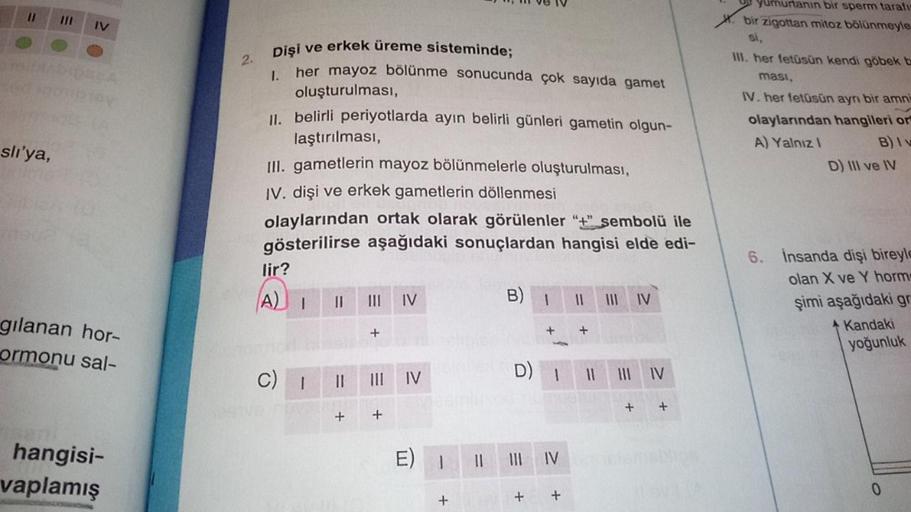 slı'ya,
IV
gılanan hor-
ormonu sal-
hangisi-
vaplamış
2.
Dişi ve erkek üreme sisteminde;
her mayoz bölünme sonucunda çok sayıda gamet
oluşturulması,
1.
II. belirli periyotlarda ayın belirli günleri gametin olgun-
laştırılması,
III. gametlerin mayoz bölünme