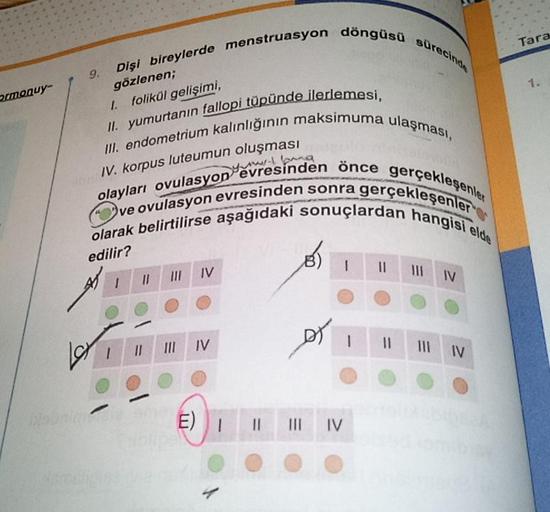 Ormonuy
Dişi bireylerde menstruasyon döngüsü sürecinde
gözlenen;
I. folikül gelişimi,
II. yumurtanın fallopi tüpünde ilerlemesi,
III. endometrium kalınlığının maksimuma ulaşması,
evresinden önce gerçekleşenler
olarak belirtilirse aşağıdaki sonuçlardan hang