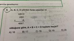 7550 Nemio de me
vee #ba
5. A, B, C, D sıfırdan farklı rakamlar ve
smına işaretleyiniz.
+
ABCD
ABC
AFL
4567) D
B) 17
This flig hem
Jounide
ABE MEED
481
12 D
olduğuna göre, A + B + C + D toplamı kaçtır?
A) 16
D) 19
#lev (0
A B C B SH
Elli
C) 18
holi
Il sinley (8
E) 20
simieY (A.
#EQ