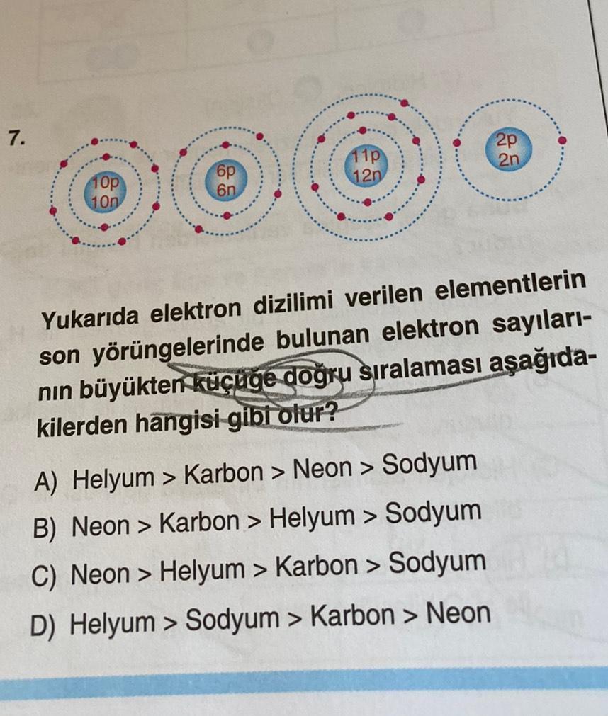 7.
10p
10n
6n
11p
2p
A) Helyum > Karbon > Neon > Sodyum
B) Neon > Karbon > Helyum > Sodyum
C) Neon > Helyum > Karbon > Sodyum
D) Helyum > Sodyum > Karbon > Neon
20
Yukarıda elektron dizilimi verilen elementlerin
son yörüngelerinde bulunan elektron sayıları