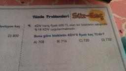 devizyon kaç
D) 800
Yüzde Problemleri Süz-Geç
4. KDV hariç fiyatı 600 TL olan bir bisikletin satışında
%18 KDV uygulanmaktadır.
Buna göre bisikletin KDV'li fiyatı kaç TL'dir?
D) 732
B) 716
A) 708
C) 720