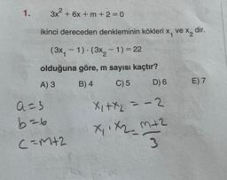 1.
3x² + 6x + m + 2 = 0
ikinci dereceden denkleminin kökleri x₁ ve x₂ d
dir.
(3x₁1). (3x₂ - 1) = 22
olduğuna göre, m sayısı kaçtır?
A) 3
B) 4
C) 5
D) 6
X₁+x₂ = -2
X₁ X₂= m+2
X₁ + X2=
3
a=3
b=6
C=M+2
E) 7