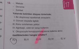 ma,
en
işi
p-
en
ģi
12. - Makale
- Deneme
Sohbet
Yukarıda belirtilen düzyazı türlerinde;
1. Bir düşünceyi ispatlamak amaçlanır.
II. Güncel olaylarla ilgilidir.
III. Konu sınırlaması yoktur.
IV. Ağırbaşlı, ciddi bir üslup kullanılır.
V. Okuyucuyla konuşuyormuşçasına kaleme alınır.
özelliklerinden hangisi ortaktır?
C) III
A)
B) II
D) IV
Deneme
17
E) V