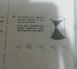 E tür.
anal
30m
de fang
birey eğitim yeyinlars
15. Dik silindirin içine, tabanlan
silindirin tabanları ile aynı
olan iki koni çiziliyor.
Buna göre, konilerin ha-
cimleri toplamının, silin-
dirin hacmine oranı kaçtır?
2|3
D)
B
E)