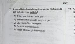 7. Aşağıdaki cümlelerin hangisinde zaman bildiren söz-
cük zarf görevinde değildir?
A) Ablam ve eniştem az evvel çıktı.
B) Neredeyse her sabah bir tas çorba içer.
C) Şair 1954'te Sinop'ta doğmuş.
D) Demin bir adam seni sordu.
E) Sabah, zihnin en iyi zinde vaktidir.
Zarf
10. As
bi
A
C
D
E