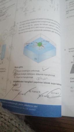 $**
inde yürüyen böcekleri inceleyerek yüzey
değişkenleri araştırmak isteyen
el ve ile yapay bir böcek yapıyor. Dah
ne bocek suyun yüzeyinde çekildeki gibi dur
yapay boceği 20°C deki suyun yüzeyine yavas
Bakir
A) Yalnız I
Su
Buna göre,
Suyun sıcaklığını arttırmak
Suya bulaşık deterjanı dökerek karıştırmak
Suya tuz karıştırmak artur
işlegeterinden hangileri yapılırsa böcek suya batmas
bastar?
I ve lif
B) Yalnız II
Silgi
dupy ve yanlışları gör, çözüm videolarını izle!
stabilmesi için bir çok önemli
E) Il ve Il
C) I vell
Sekild
M kat
A
Cisi
bun
A)
C)