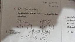 3. 3x²-2√2x-3-2√2=0
denkleminin çözüm kümesi aşağıdakilerden
hangisidir?
A) {-1, 1)
c) (-1,3+2√2)
duraldan
16m 71-64
7/
M 71-4
E)
1,
3
B) {₁, 2-2√2)
D) (-1,3-3/2)
3-2√2 3+2√2
3
3
3-212-3-272.
7. 2x-3x²=
denklemir
2a-3a²
ifadesini
A) -32