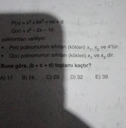 P(x) = x³ + bx² + cx+d
Q(x)=x²-2x-10
polinomlan veriliyor.
• P(x) polinomunun sıfırları (kökleri) x₁, x₂ ve 4'tür.
• Q(x) polinomunun sıfırları (kökleri) x, ve x₂ dir.
Buna göre, (b+c+d) toplamı kaçtır?
A) 17 B) 24 C) 29
D) 32
E) 39