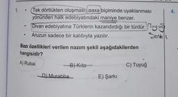 ●
●
(Tek dörtlükten oluşması, aaxa biçiminde uyaklanması
yönünden halk edebiyatındaki maniye benzer.
Divan edebiyatına Türklerin kazandırdığı bir türdür. Tuy
Serkel
Aruzun sadece bir kalıbıyla yazılır.
Bazı özellikleri verilen nazım şekli aşağıdakilerden
hangisidir?
A) Rubai
B) Kita
age
D) Murabba...
E) Şarkı
C) Tuyuğ