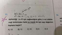 11.
kökü yok
2
3x²+2x+1>0
x2+5X+k
.
A>O olmah
eşitsizliği VxER için sağlandığına göre, k nın alabile-
ceği birbirinden farklı en küçük iki tam sayı değerinin
toplamı kaçtır?
A) 15
B) 12
C) 10 D) 9
E) 5
14.
eşit
mi
A)