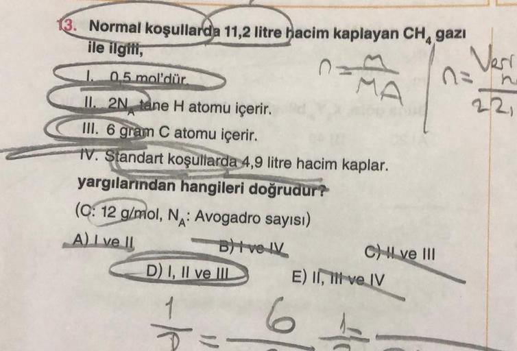 Normal koşullarda 11,2 litre hacim kaplayan CH, gazi
ile ilgili,
1. 0,5 mol'dür.
II. 2N tane H atomu içerir.
III. 6 gram C atomu içerir.
IV. Standart koşullarda 4,9 litre hacim kaplar.
yargılarından hangileri doğrudur?
(C: 12 g/mol, N: Avogadro sayısı)
A) 