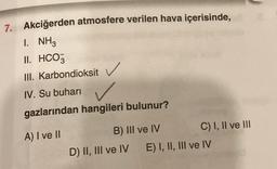 7. Akciğerden atmosfere verilen hava içerisinde,
I. NH3
II. HCO3
III. Karbondioksit
IV. Su buharı
gazlarından hangileri bulunur?
A) I ve II
B) III ve IV
D) II, III ve IV
C) I, II ve III
E) I, II, III ve IV