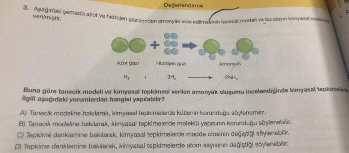 3. Aşağıdaki şemada azot ve hidrojen gazlarından amonyak elde edilmesinin tanecik modeli ve bu olayın kimyasal tepkime
verilmiştir.
Azot gazı
Değerlendirme
Hidrojen gazı
Amonyak
2NH3
N₂
3H₂
Buna göre tanecik modeli ve kimyasal tepkimesi verilen amonyak olu