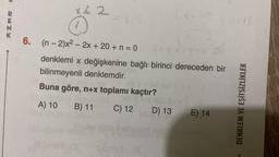 9
R
QENK
X & 2
Ő
6. (n-2)x² - 2x + 20+ n = 0 0>
denklemi x değişkenine bağlı birinci dereceden bir
bilinmeyenli denklemdir.
Buna göre, n+x toplamı kaçtır?
05X
A) 10 B) 11
C) 12
Le
(8
D) 13 E) 14
13
DENKLEM VE EŞİTSİZLİKLER