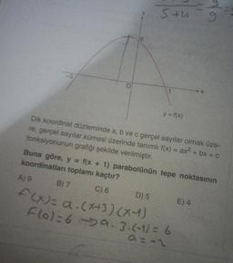 -3
O
A) 9
Stu
y = f(x)
Dik koordinat düzleminde a, b ve c gerçel sayılar olmak üze-
re, gerçel sayılar kümesi üzerinde tanımlı f(x) = ax² + bx + c
fonksiyonunun grafiği şekilde verilmiştir.
Buna göre, y = f(x + 1) parabolünün tepe noktasının
koordinatları toplamı kaçtır?
B) 7
C) 6
D) 5
f(x)= a (x+3)(x-1)
Flo)=69.3.(-1) = 6
a=-2
X
E) 4