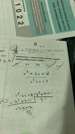 açtır?
E) 26
1022
11.
CIK NUMARASI
A) 4
f(x)
x² - (m-3)x+8
x²+x+1
B) 6
n video çözümlerini izleyebilirsiniz.
daki karekodu okutarak deneme içerisindeki
gulamasını akıllı telefonunuza indirip
ADAYIN DİKKATİNE!
X
2
B
fonksiyonunun x eksenini kestiği noktaların apsisleri
toplamı 6 olduğuna göre, m kaçtır?
25
8₁
C) 9
Part-
33-5m+15
D) 11
-6×48
2
x² + x + 1
TEMEL MATEMATİK DENEME 5
TEMEL YETERLİLİK TESTİ (TYT)
KÖĞRETİM KURUMLARI SINAVI
3/1
48
x² - 6x +8/X ² + x + 1³5
x² + x + 1²2 1²
E) 13