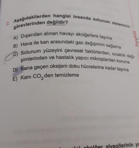 2. Aşağıdakilerden hangisi insanda solunum sisteminin
görevlerinden değildir?
A) Dışarıdan alınan havayı akciğerlere taşıma
B) Hava ile kan arasındaki gaz değişimini sağlama
Solunum yüzeyini çevresel faktörlerden, sıcaklık deği-
şimlerinden ve hastalık yap