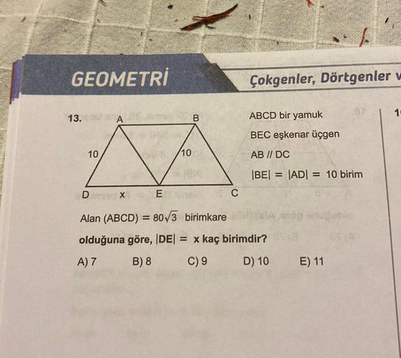 GEOMETRİ
13.
10
D
A
X
E
10
B
C
Çokgenler, Dörtgenler w
ABCD bir yamuk
BEC eşkenar üçgen
AB // DC
|BE| = |AD| = 10 birim
Alan (ABCD) = 80/3 birimkare
olduğuna göre, |DE| = x kaç birimdir?
A) 7
B) 8
C) 9
D) 10
onog snugubio
85(A
E) 11