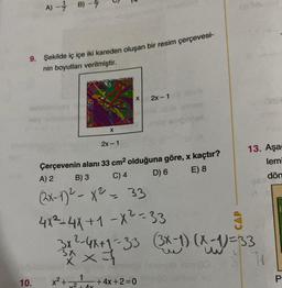 A) - B) -
9. Şekilde iç içe iki kareden oluşan bir resim çerçevesi-
nin boyutları verilmiştir.
10.
x² +
X
2
315
Çerçevenin alanı 33 cm² olduğuna göre, x kaçtır?
A) 2
B) 3
C) 4
D) 6
E) 8
(2x-1)²-x² 33
1
+Ay
2x-1
X 2x-1
4X²-4X+1-X²-33
5x ²-4x+1=-33 (3x-1) (x-1)=33
3xx=1
13. Aşağ
lemi
dön
- +4x+2=0
P