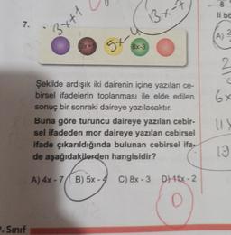 7.
.Sınıf
3x+1
5x-4 13x-
8x-3
Şekilde ardışık iki dairenin içine yazılan ce-
birsel ifadelerin toplanması ile elde edilen
sonuç bir sonraki daireye yazılacaktır.
Buna göre turuncu daireye yazılan cebir-
sel ifadeden mor daireye yazılan cebirsel
ifade çıkarıldığında bulunan cebirsel ifa-
de aşağıdakilerden hangisidir?
A) 4x-7 B) 5x-4 C) 8x-3 D) 11x-2
O
8
li ba
(A)
2
2
C
6x
13