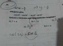 28.
a
sin²38' = //
2
olduğuna göre,
cos 42° cos 34° - sin 42° sin 34°
farkının a türünden eşiti aşağıdakilerden hangisidir?
A) 1 + a
B) 1 a
●
D)
co²'s 92 = 2/2
28
2-a
2
cos (76) - sim14
E) 2 + a
C) 1-a
2
3